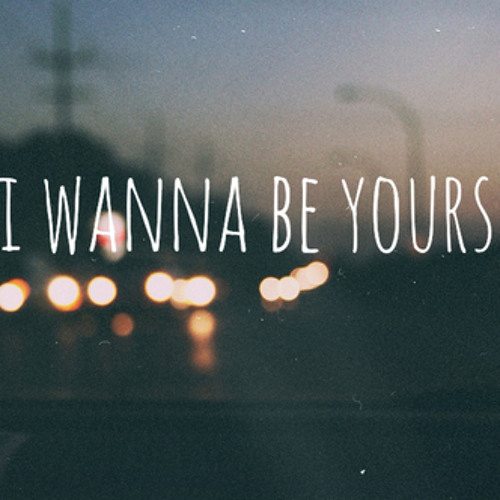 I wanna be yours x