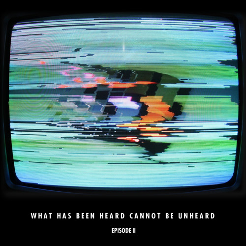 What Has Been Heard Can Not Be Unheard - Episode II