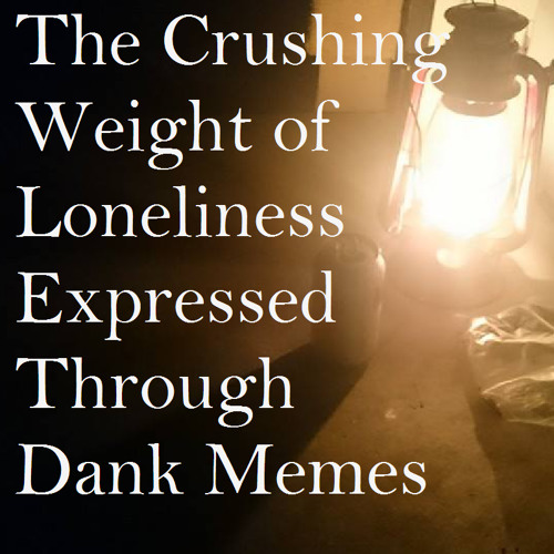 Stream The Crushing Weight Of Loneliness Expressed Through Dank Memes