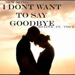 I dont want to say goodbye.   by Ed Love Ft. Voice