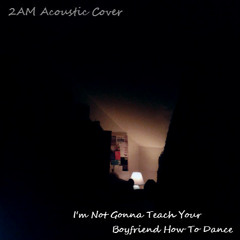 I'm Not Gonna Teach Your Boyfriend How To Dance (2AM acoustic cover)