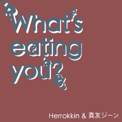 What's eating you? / Herrokkin & 真友ジーン.
