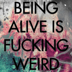 Being Alive Is Fucking Weird