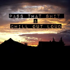 PASS THAT SHIT & CHILL OUT LOUD