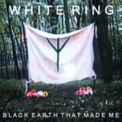 White Ring - Black Earth That Made Me
