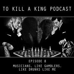 To Kill A King Podcast Episode 8 - Musicians, Like Gamblers, Like Drunks, Like Me