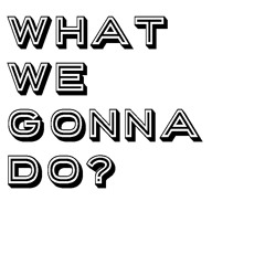 What We Gonna Do