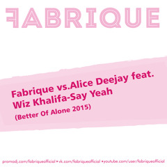 Fabrique Vs.Alice Deejay Feat.Wiz Khalifa - Say Yeah (Better Of Alone 2015) (Original Mix)