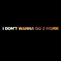 **NEW** I Dont Wanna Go 2 Work