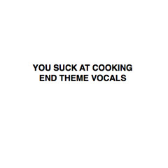 You Suck at Cooking End Theme Vocals