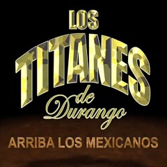 Arriba Los Mexicanos- LOS TITANES DE DURANGO