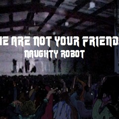 Naughty Robot - We Are Not Your Friends