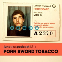 Juno Plus Podcast 121: Porn Sword Tobacco