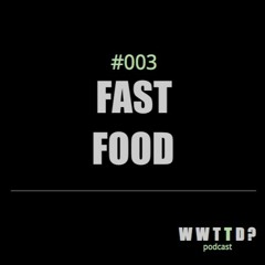 WWTTD #003: Fast Food