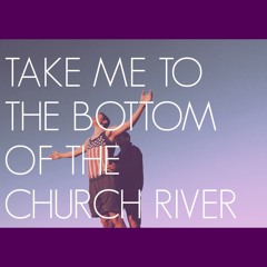 Take Me To The Bottom Of The Church River