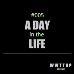 WWTTD #005: A Day in the Life