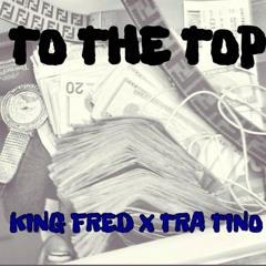 King Fred ft Tra Tino - To The Top (Prod. By Kidd Cazh