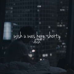 wish u was here, shorty
