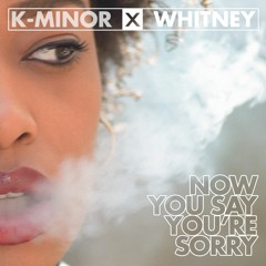 K-Minor x Whitney - Now You Say You're Sorry FREE DOWNLOAD