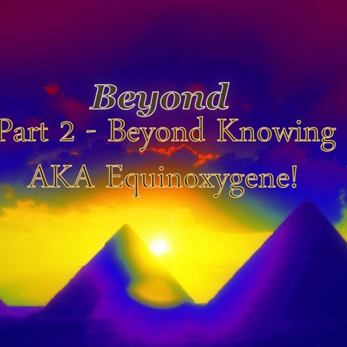 Beyond Knowing (Beyond Part 2)AKA Equinoxygene