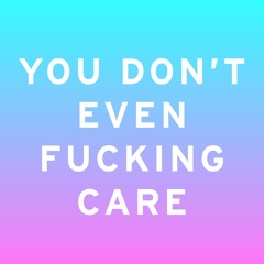You Don't Even Fucking Care