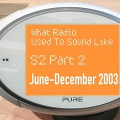 What Radio Used To Sound Like - Episode 2 (June - December 2003)