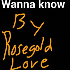 Wanna Know Rosegoldlove