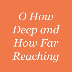 Oh How Deep and How Far Reaching