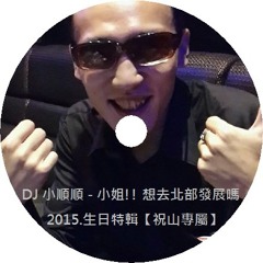 DJ 小順順 - 小姐!! 想去北部發展嗎 2015.生日特輯【祝山專屬】