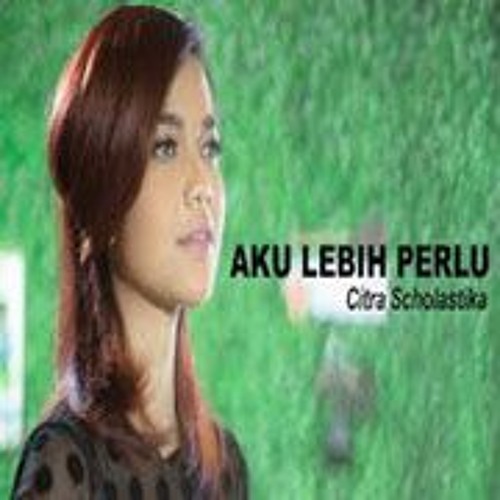 Aku Lebih Perlu - Citra Scholastika