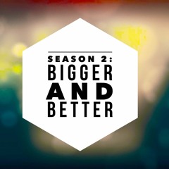 Season 2- Bigger And Better