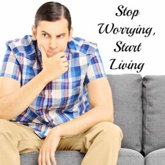 Stop Worrying, Start Living