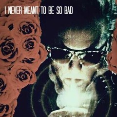 +I NEVER MEANT TO BE SO BAD+