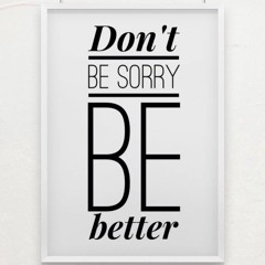 Don't Be Sorry, Be Better.