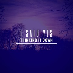 I SAID YES - Thinking It Down