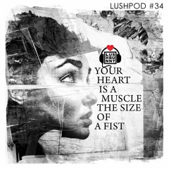 Lushpod #34 - Your Heart Is A Muscle The Size Of A Fist