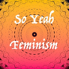 So Yeah Feminism: Episode 1