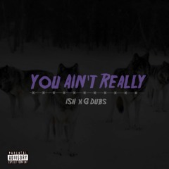 You Ain't Really - Ish x G Dubs