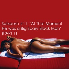 Sofxposh #11: At That Moment He was a Big Scary Black Man(PART 1)