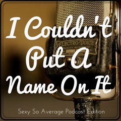 Sexy So Average Podcast Edition: I Couldn't Put A Name On It.