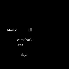 Maybe Ill Comeback One Day.