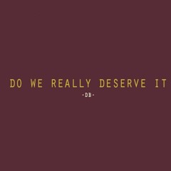 Do We Deserve It