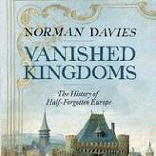 Vanished Kingdoms: The History of Half-Forgotten Europe