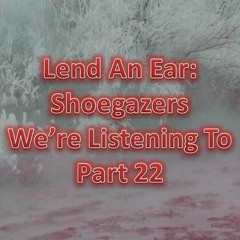 Lend An Ear: Shoegazers We're Listening To - Part 22