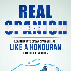 REAL SPANISH: LEARN HOW TO SPEAK SPANISH LIKE A HONDURAN THROUGH DIALOGUES