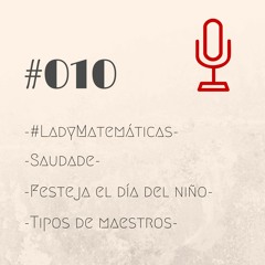 #010: LadyMatemáticas, Saudade, día del niño y tipos de maestros.