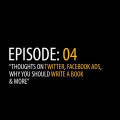 Episode 04: Thoughts on Twitter, Facebook Ads, Why You Should Write a Book and More