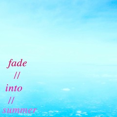 F A D E // I N T O // S U M M E R