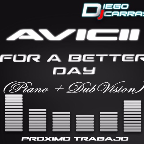 Stream Dj Diego Carrasco - Avicii - For A Better Day (Piano + DubVision  Remix) Q by Dj Diego Carrasco | Listen online for free on SoundCloud