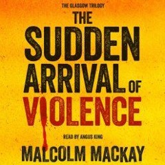 The Sudden Arrival of Violence by Malcolm Mackay narrated by Angus King